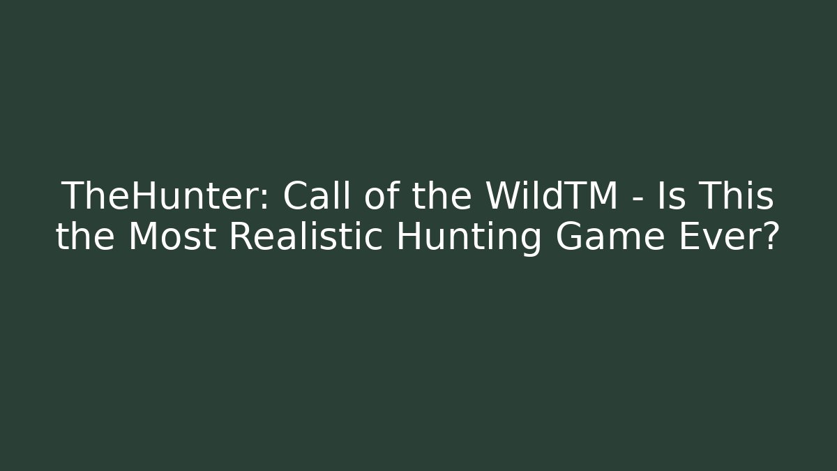 TheHunter: Call of the WildTM – Is This the Most Realistic Hunting Game Ever?