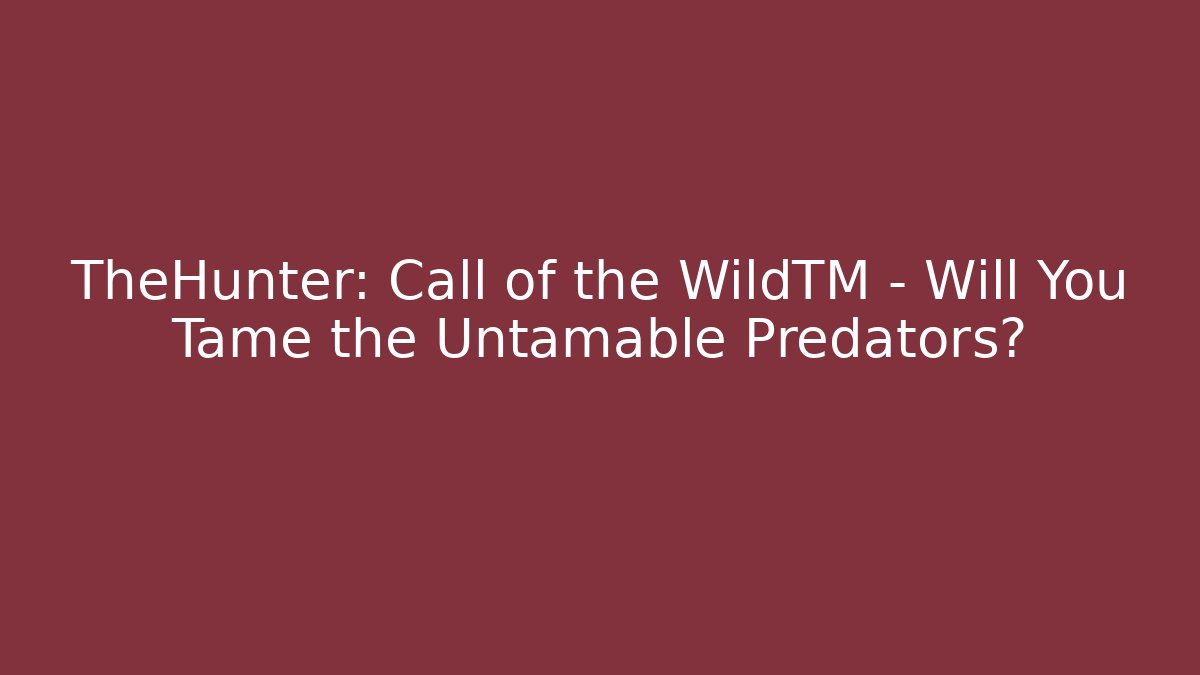 TheHunter: Call of the WildTM – Will You Tame the Untamable Predators?