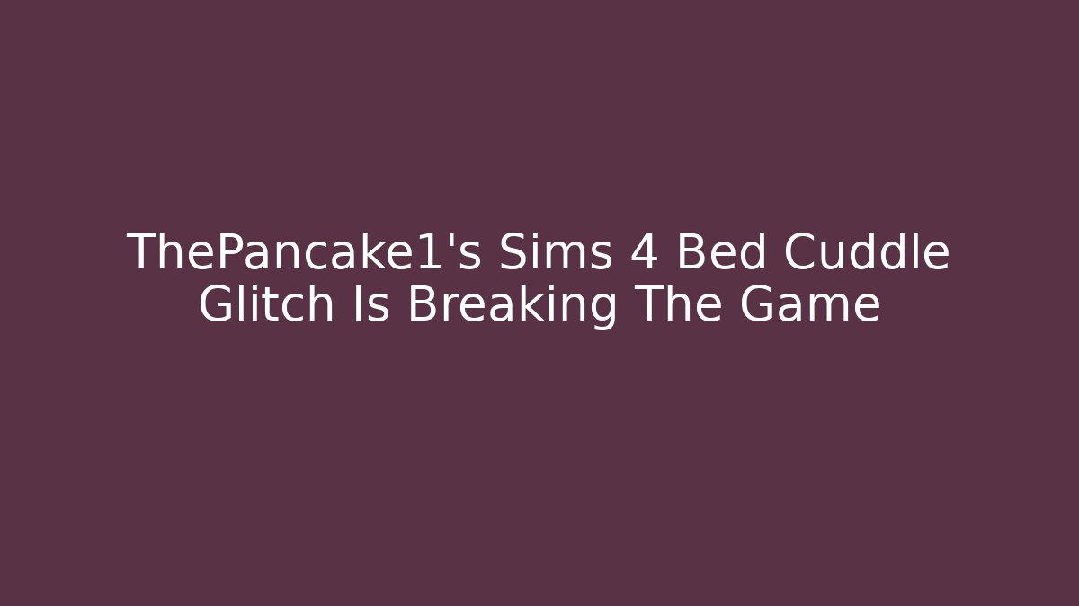 ThePancake1's Sims 4 Bed Cuddle Glitch Is Breaking The Game