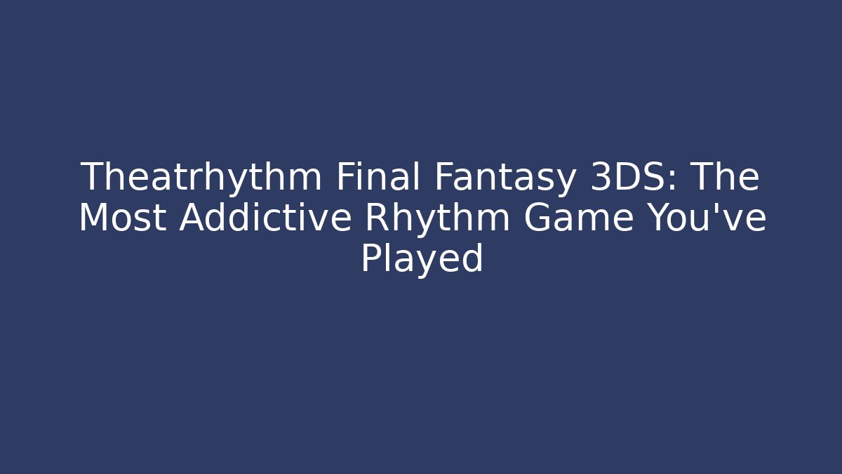 Theatrhythm Final Fantasy 3DS: The Most Addictive Rhythm Game You've Played