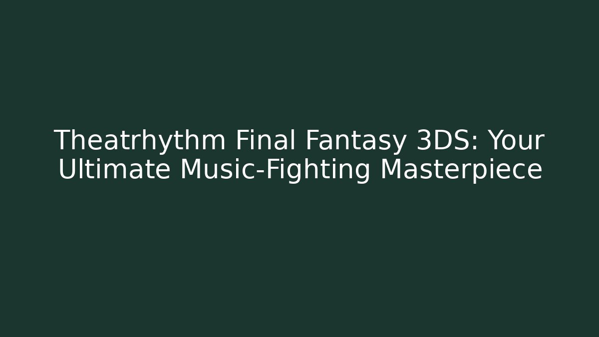 Theatrhythm Final Fantasy 3DS: Your Ultimate Music-Fighting Masterpiece