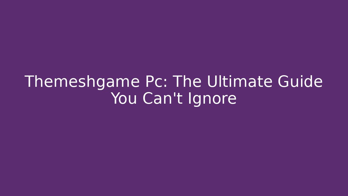 Themeshgame Pc: The Ultimate Guide You Can't Ignore