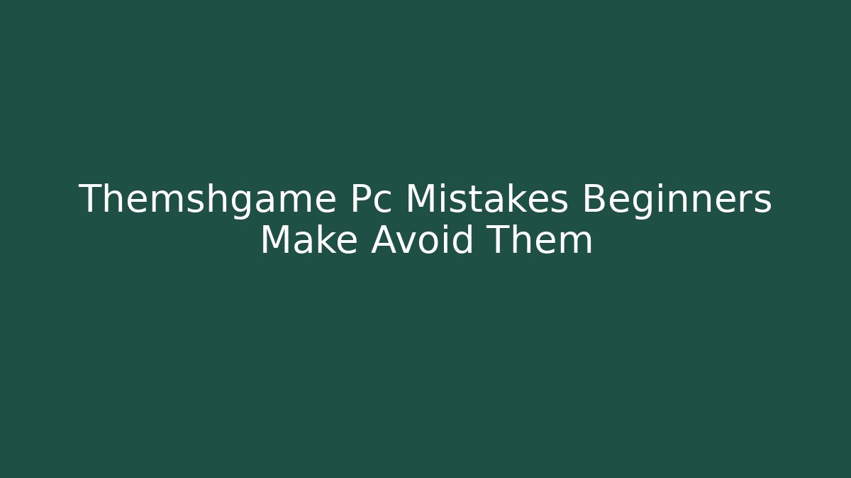 Themshgame Pc Mistakes Beginners Make Avoid Them
