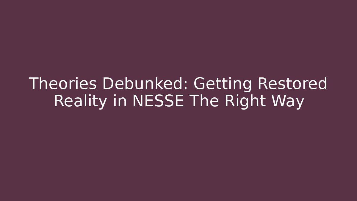 Theories Debunked: Getting Restored Reality in NESSE The Right Way
