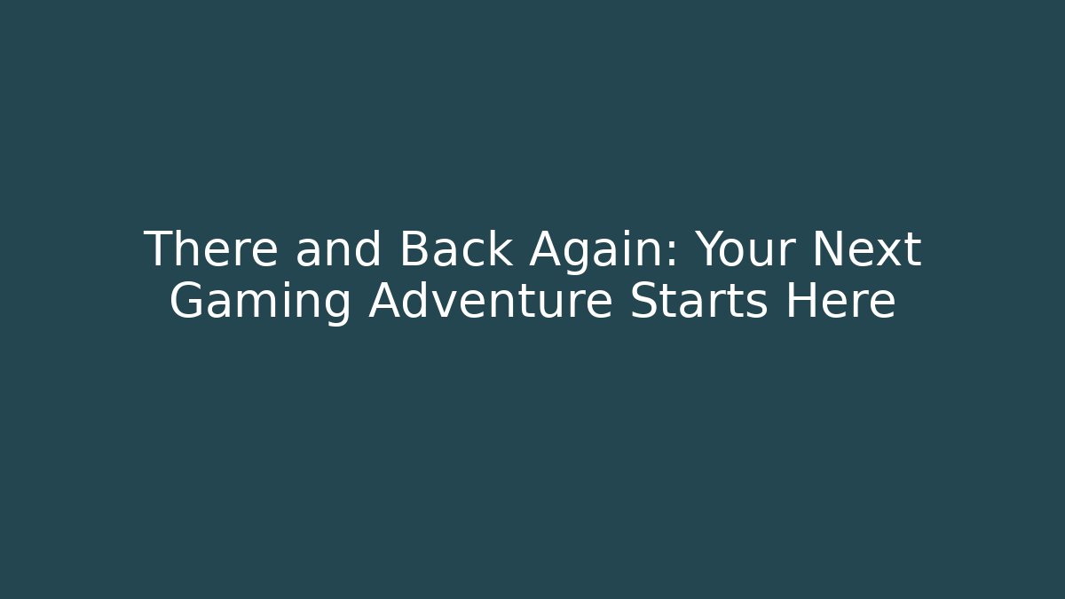 There and Back Again: Your Next Gaming Adventure Starts Here