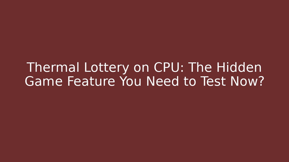 Thermal Lottery on CPU: The Hidden Game Feature You Need to Test Now?