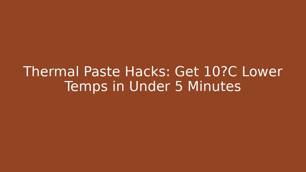 Thermal Paste Hacks: Get 10°C Lower Temps in Under 5 Minutes
