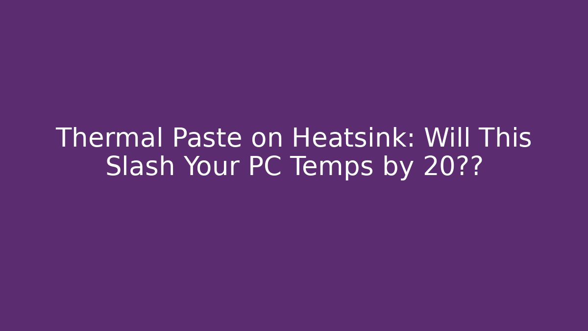 Thermal Paste on Heatsink: Will This Slash Your PC Temps by 20°?