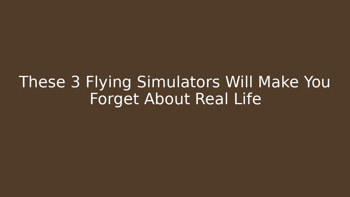 These 3 Flying Simulators Will Make You Forget About Real Life - Critter Realm