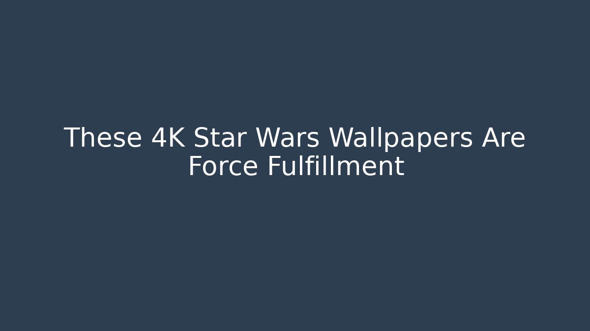 These 4K Star Wars Wallpapers Are Force Fulfillment