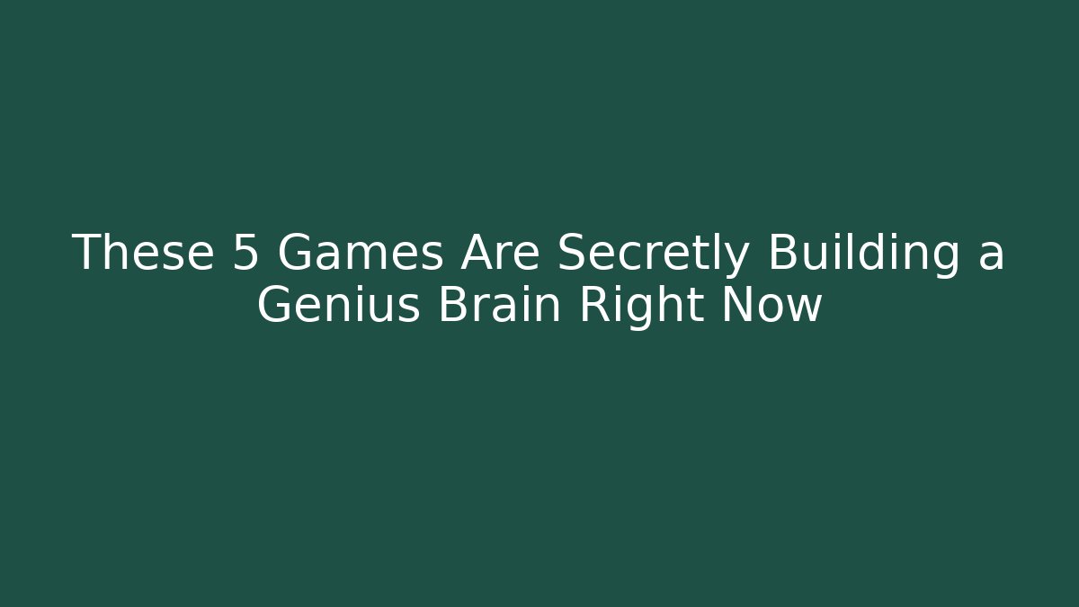 These 5 Games Are Secretly Building a Genius Brain Right Now