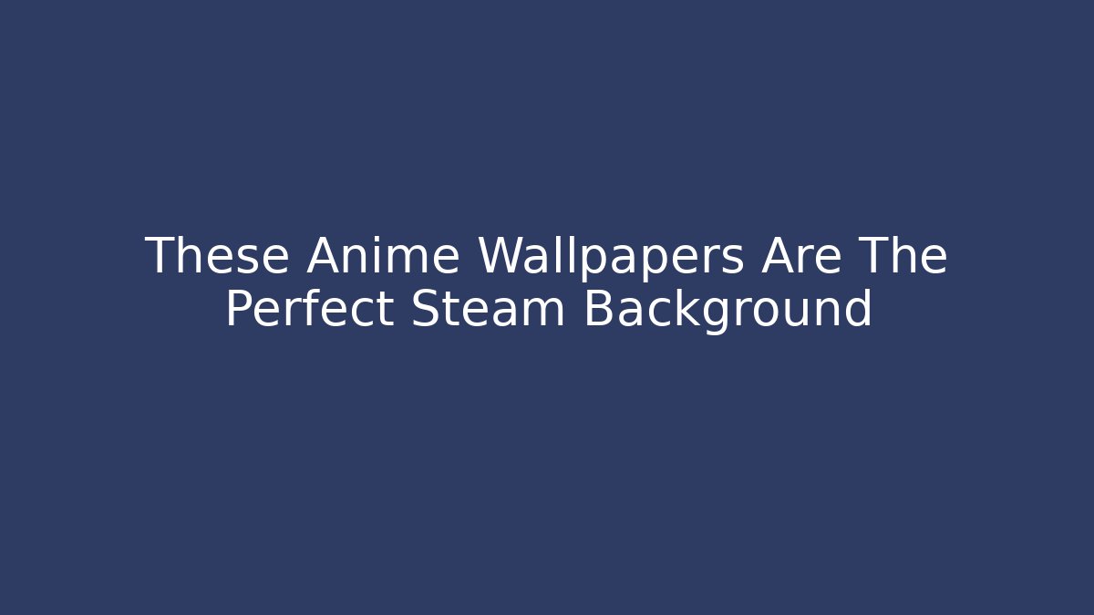 These Anime Wallpapers Are The Perfect Steam Background