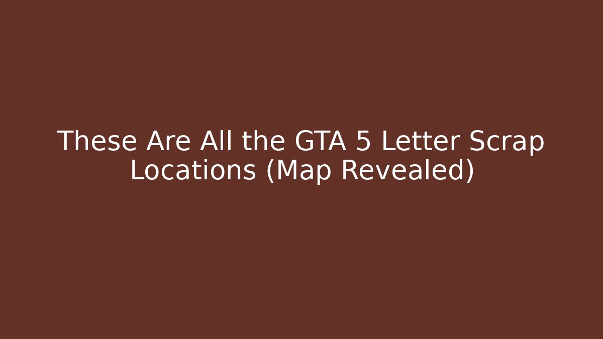 These Are All the GTA 5 Letter Scrap Locations (Map Revealed)