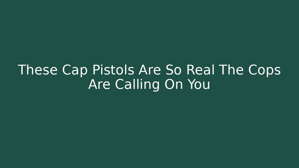 These Cap Pistols Are So Real The Cops Are Calling On You - Critter Realm
