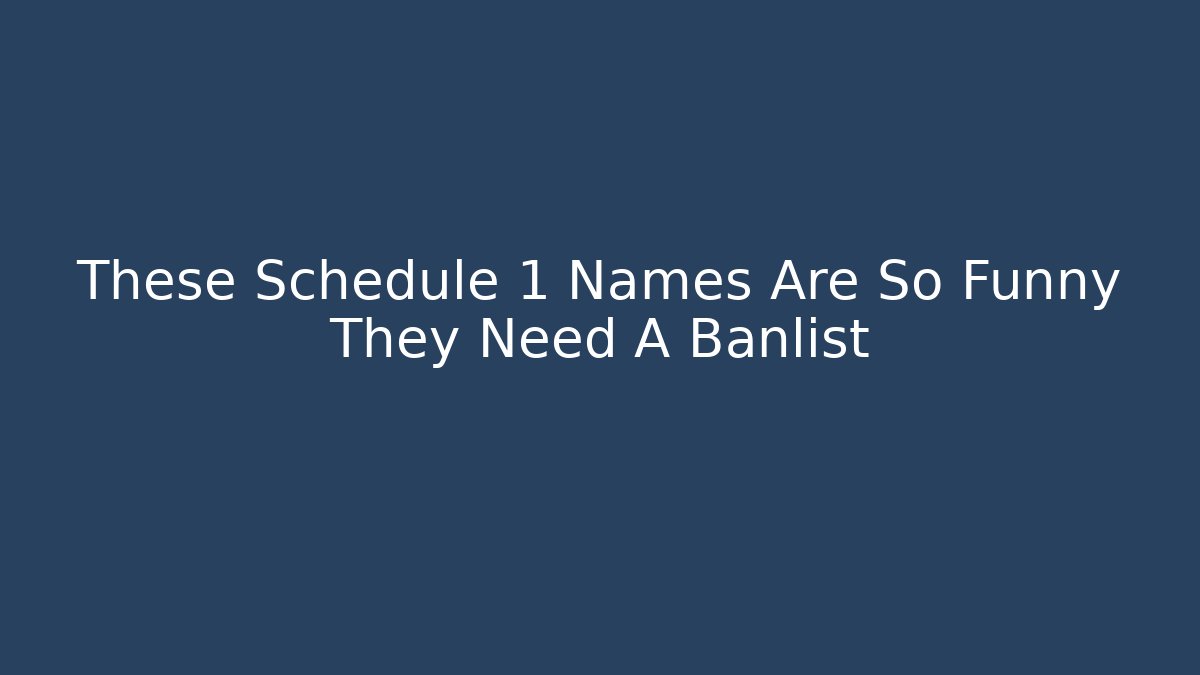 These Schedule 1 Names Are So Funny They Need A Banlist
