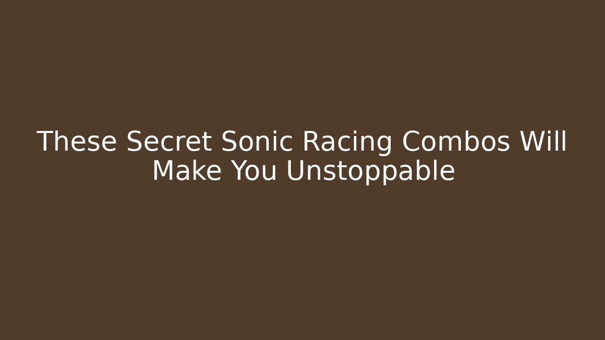 These Secret Sonic Racing Combos Will Make You Unstoppable