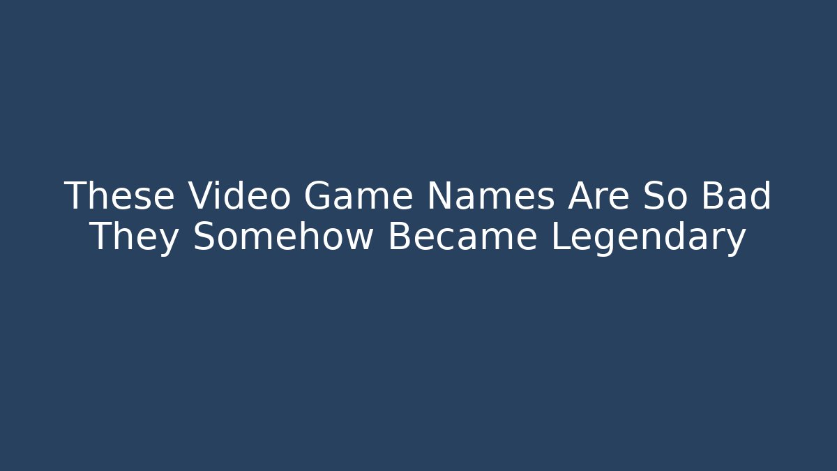 These Video Game Names Are So Bad They Somehow Became Legendary