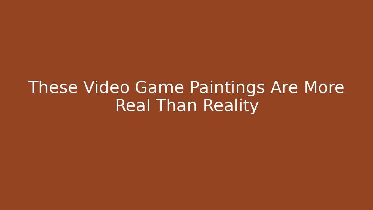 These Video Game Paintings Are More Real Than Reality