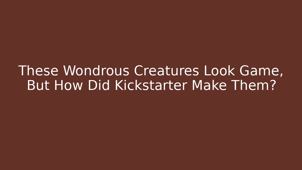 These Wondrous Creatures Look Game, But How Did Kickstarter Make Them?