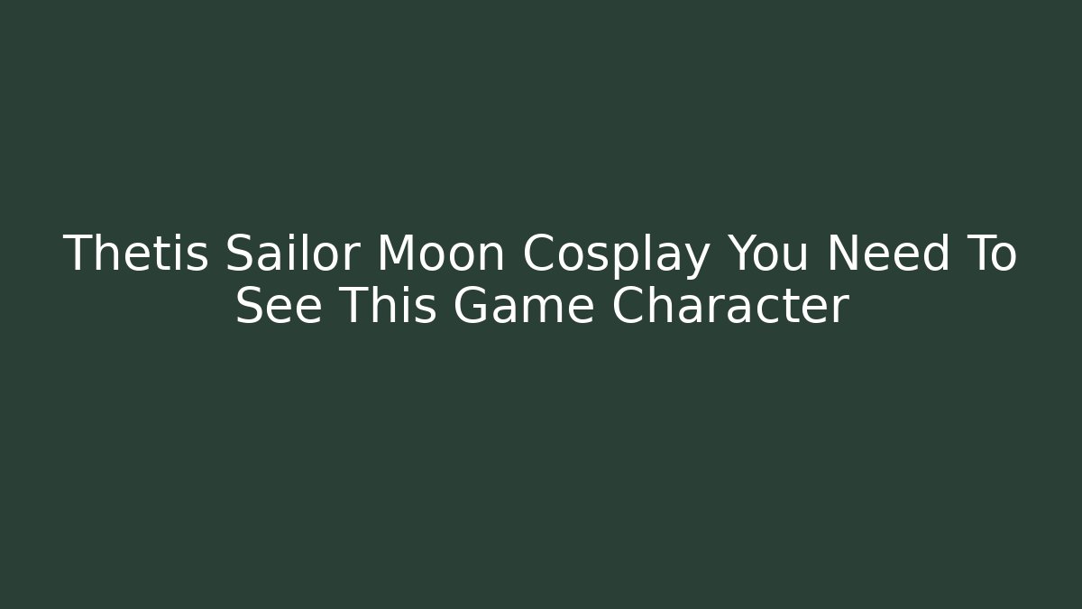 Thetis Sailor Moon Cosplay You Need To See This Game Character