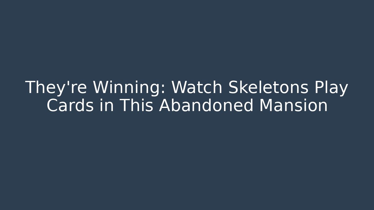 They're Winning: Watch Skeletons Play Cards in This Abandoned Mansion