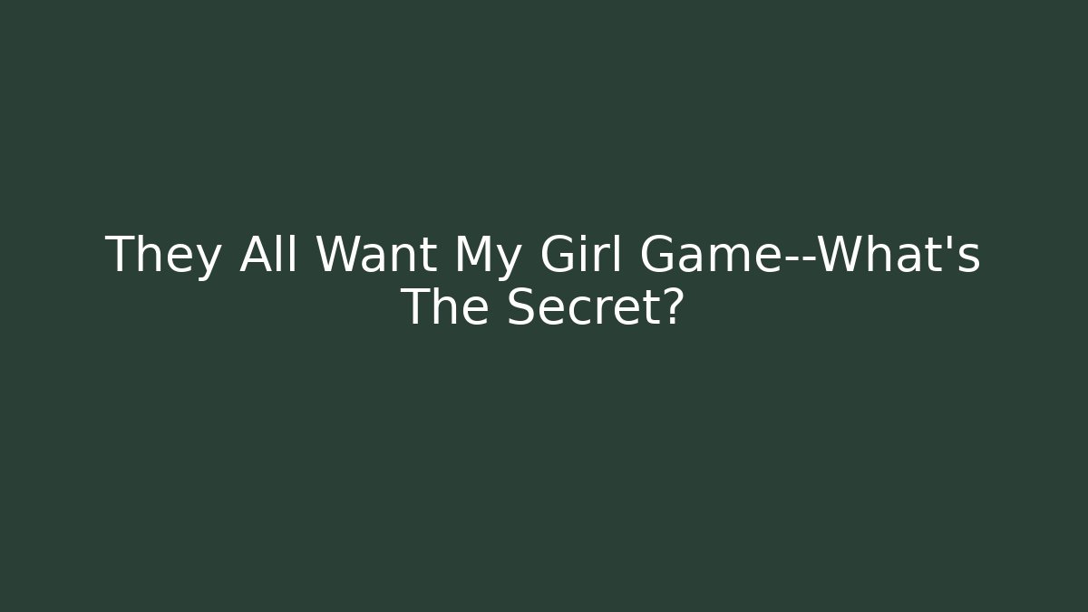 They All Want My Girl Game—What’s The Secret?