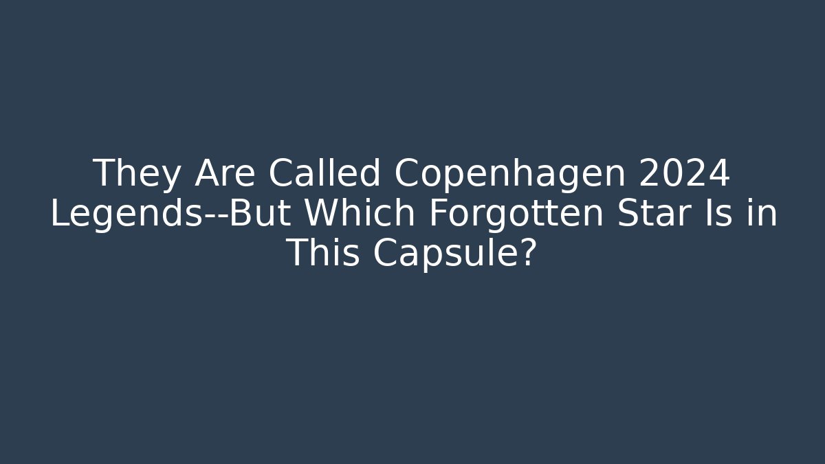 They Are Called Copenhagen 2024 Legends—But Which Forgotten Star Is in This Capsule?