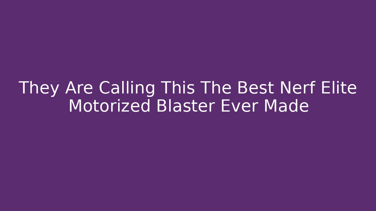They Are Calling This The Best Nerf Elite Motorized Blaster Ever Made
