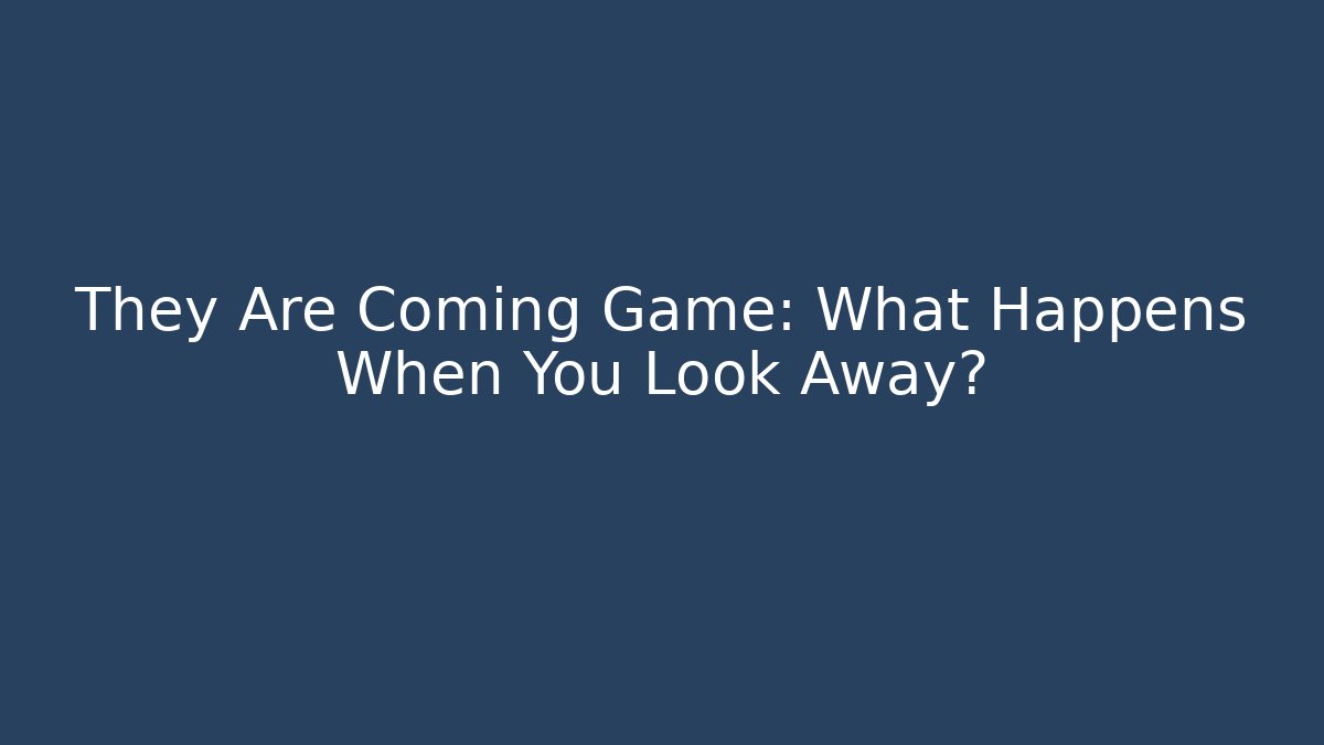 They Are Coming Game: What Happens When You Look Away?
