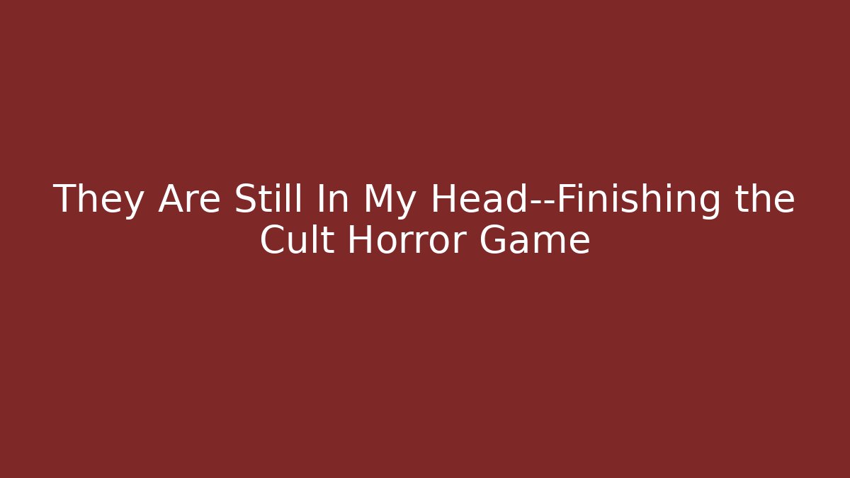 They Are Still In My Head—Finishing the Cult Horror Game