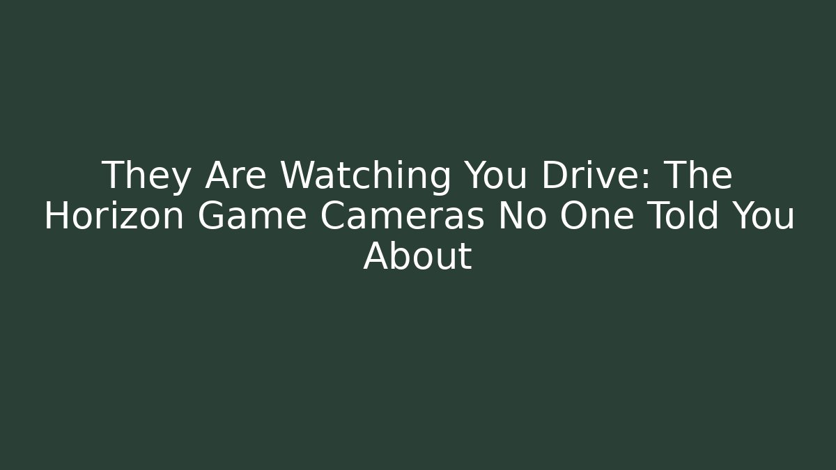 They Are Watching You Drive: The Horizon Game Cameras No One Told You About