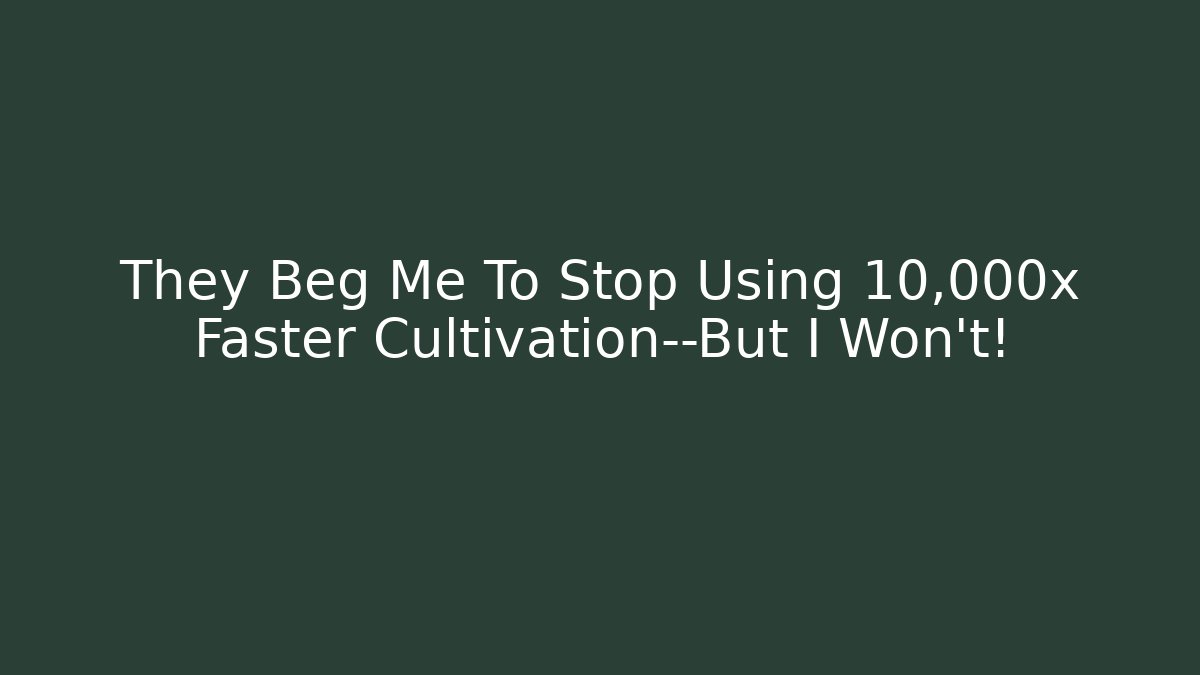 They Beg Me To Stop Using 10,000x Faster Cultivation—But I Won't!