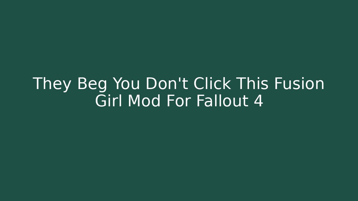 They Beg You Don't Click This Fusion Girl Mod For Fallout 4