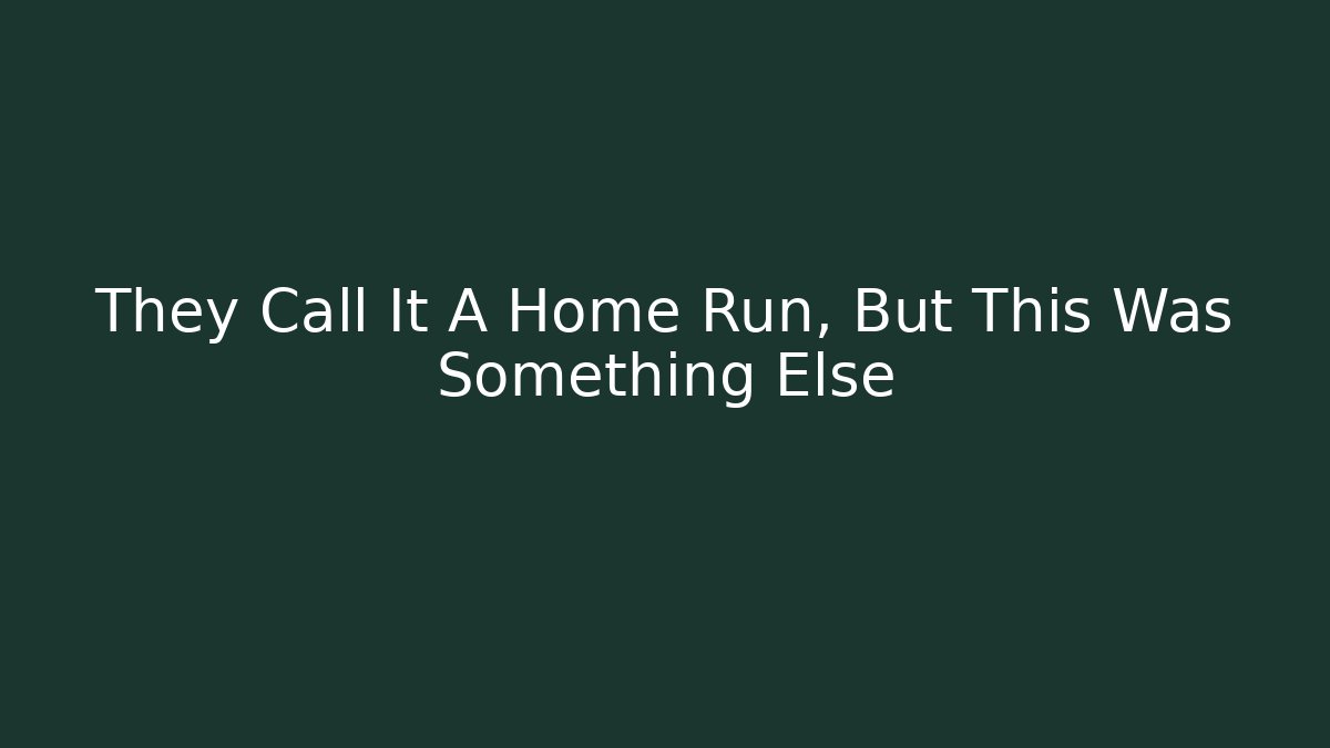 They Call It A Home Run, But This Was Something Else
