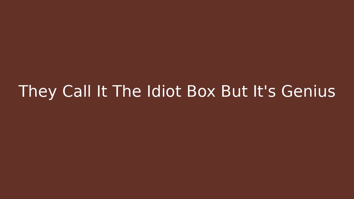 They Call It The Idiot Box But It's Genius