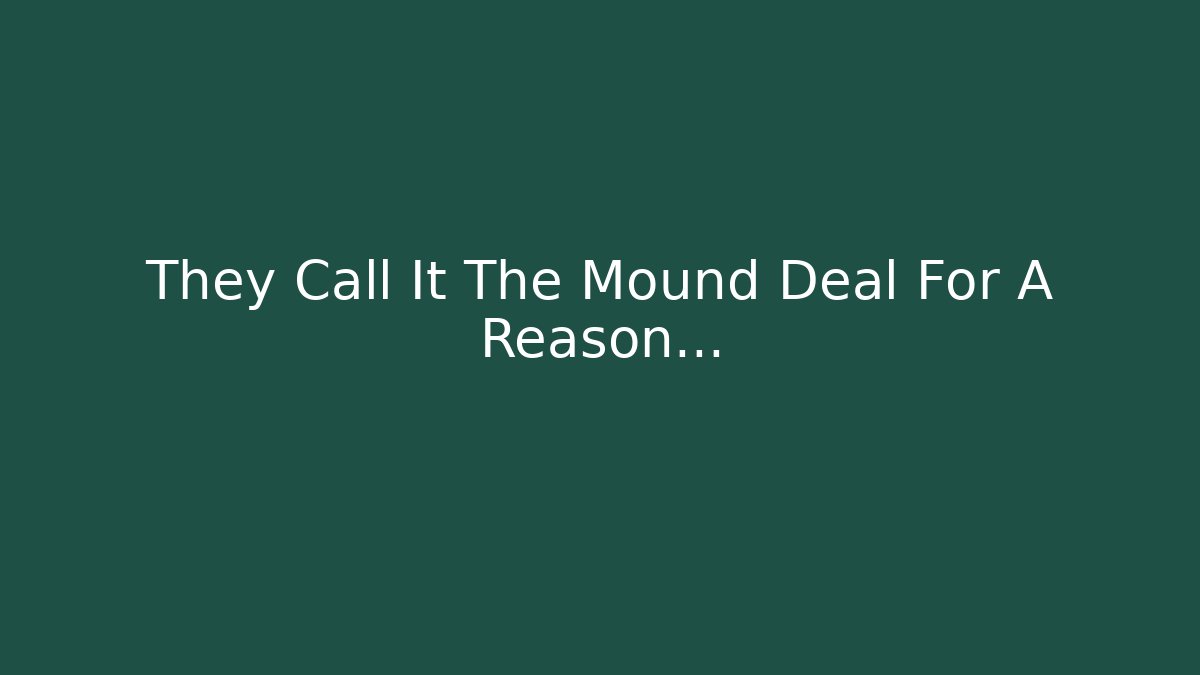 They Call It The Mound Deal For A Reason…