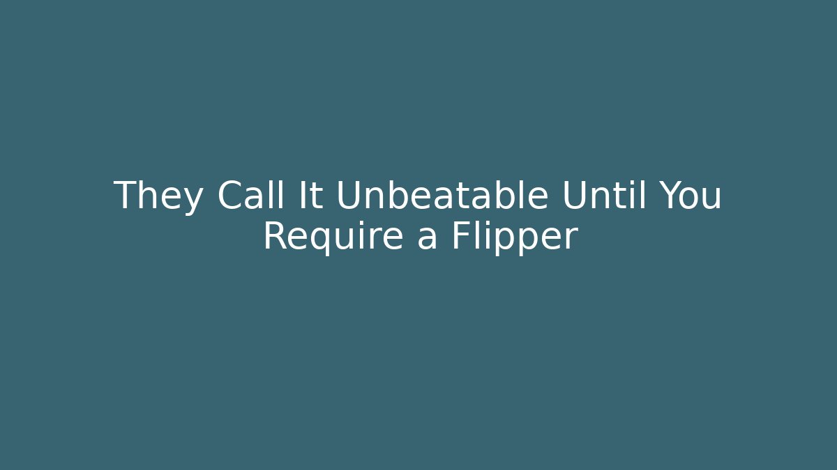 They Call It Unbeatable Until You Require a Flipper