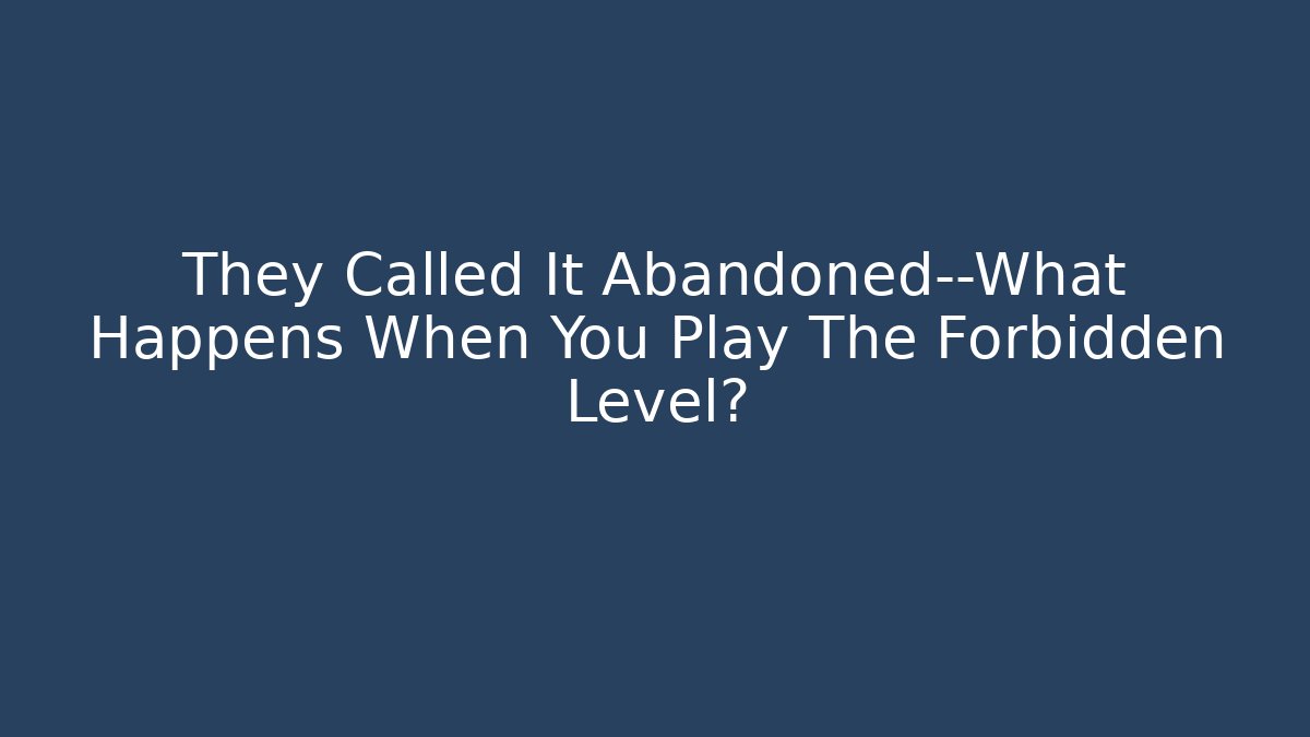 They Called It Abandoned—What Happens When You Play The Forbidden Level?