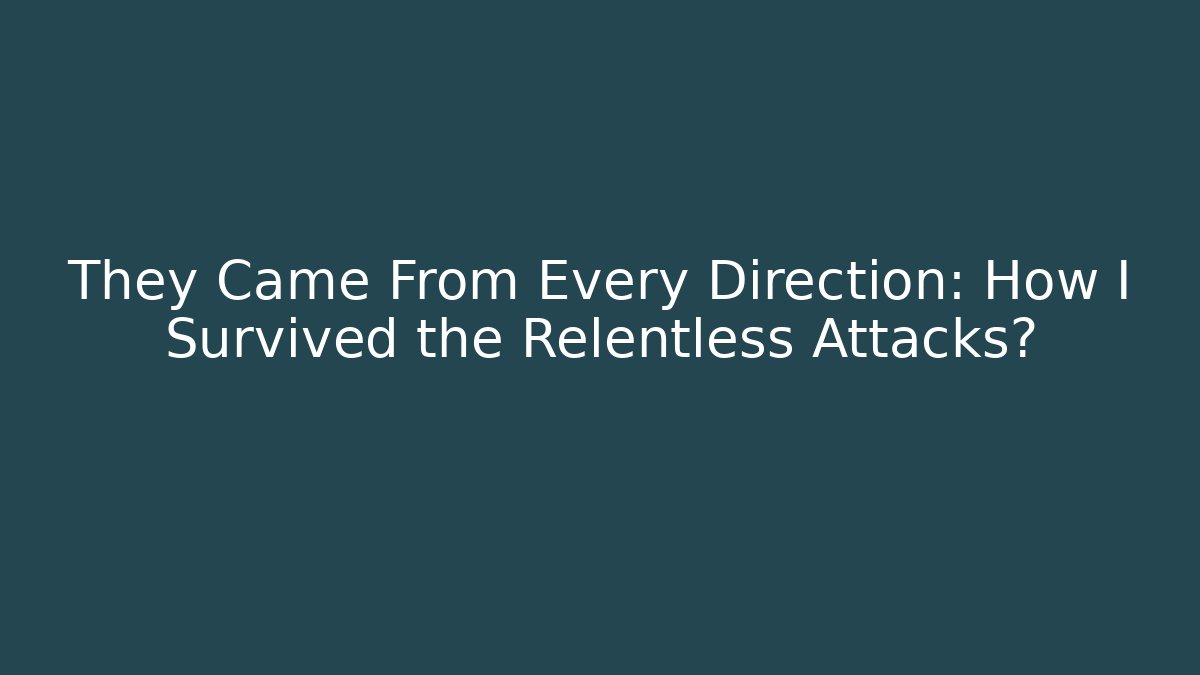 They Came From Every Direction: How I Survived the Relentless Attacks?