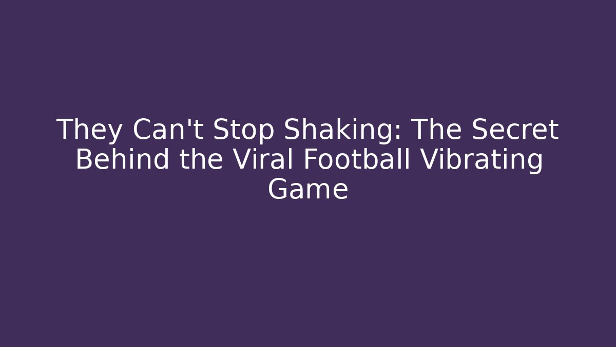 They Can’t Stop Shaking: The Secret Behind the Viral Football Vibrating Game