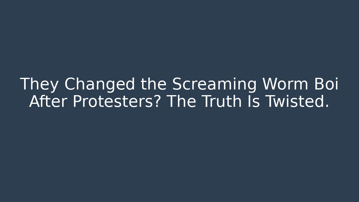 They Changed the Screaming Worm Boi After Protesters? The Truth Is Twisted.
