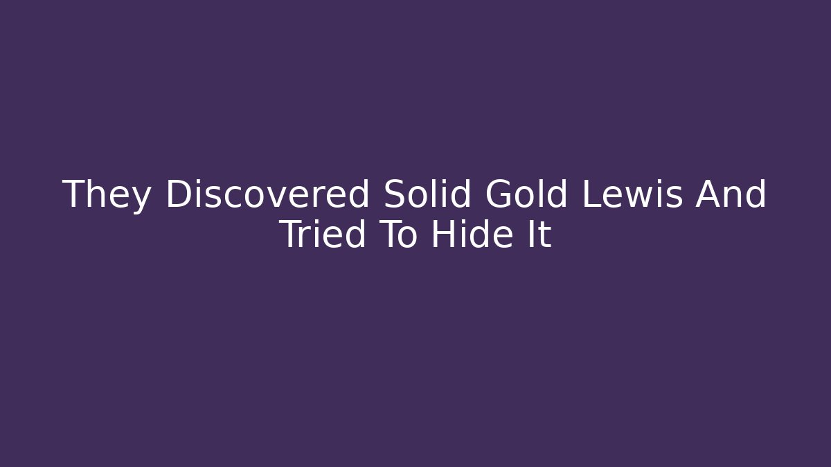 They Discovered Solid Gold Lewis And Tried To Hide It