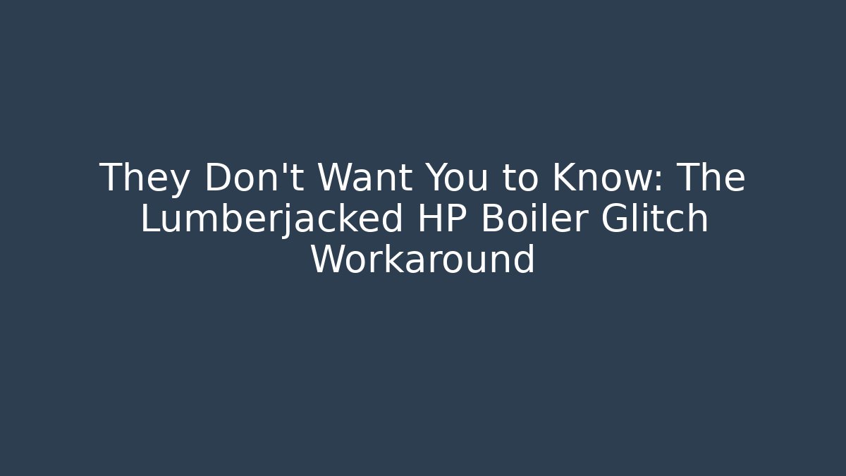 They Don't Want You to Know: The Lumberjacked HP Boiler Glitch Workaround