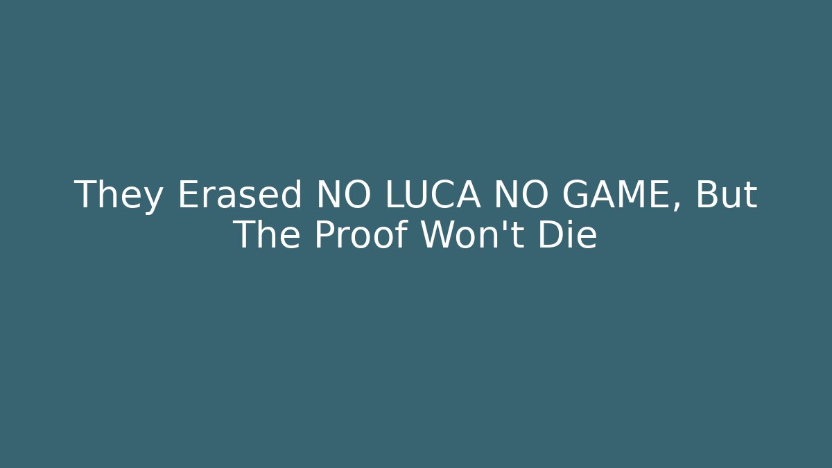 They Erased NO LUCA NO GAME, But The Proof Won't Die