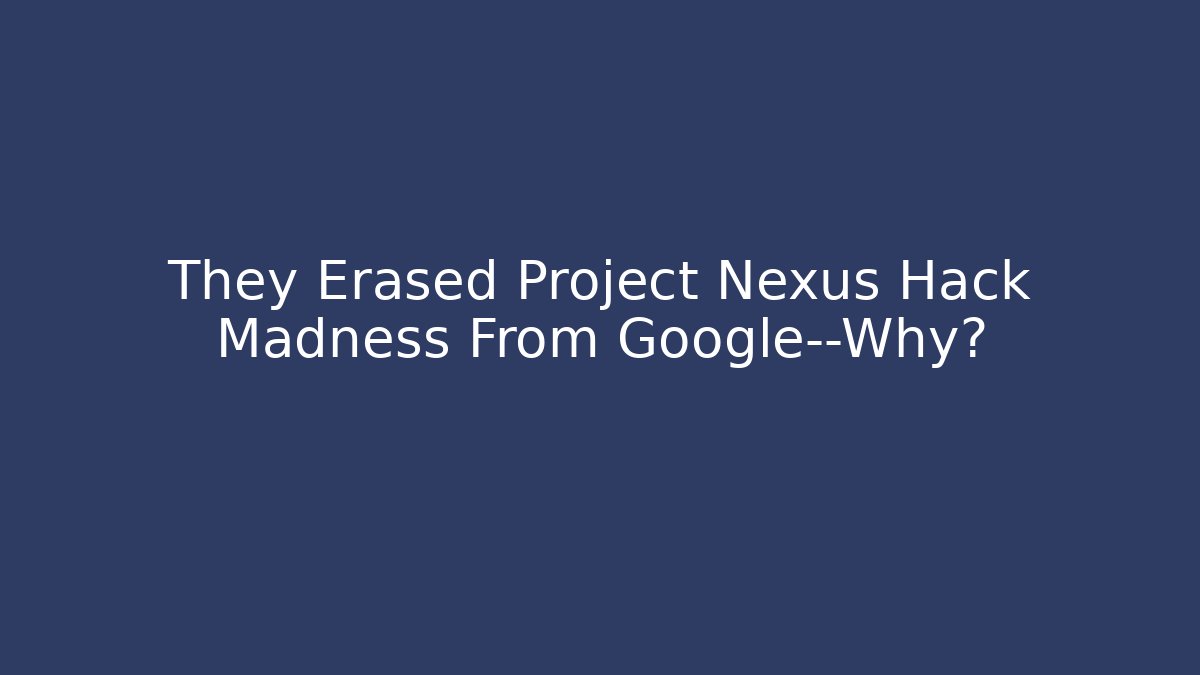 They Erased Project Nexus Hack Madness From Google—Why?