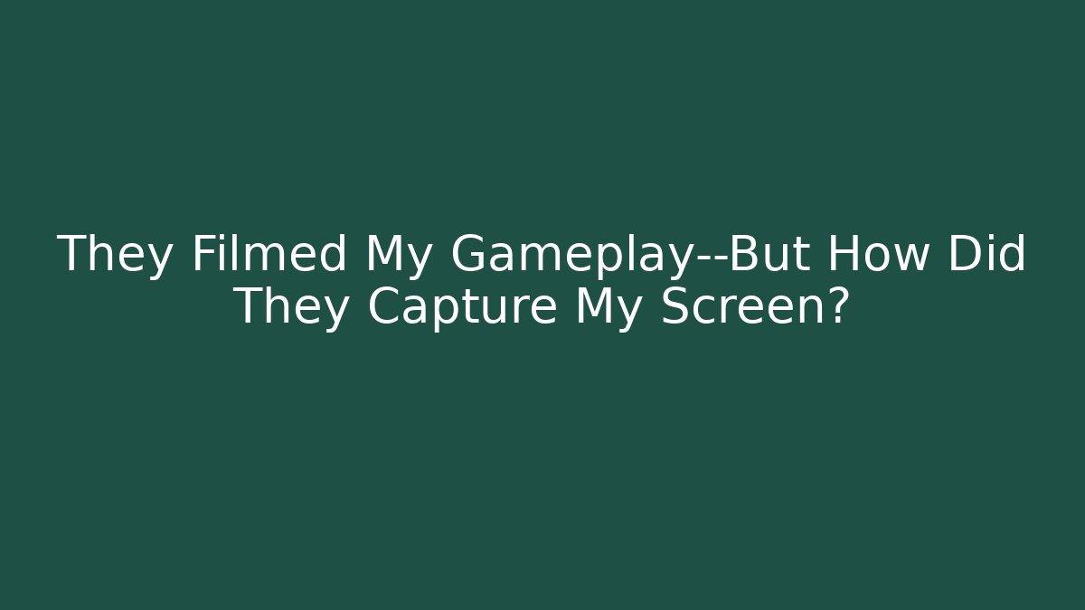 They Filmed My Gameplay—But How Did They Capture My Screen?