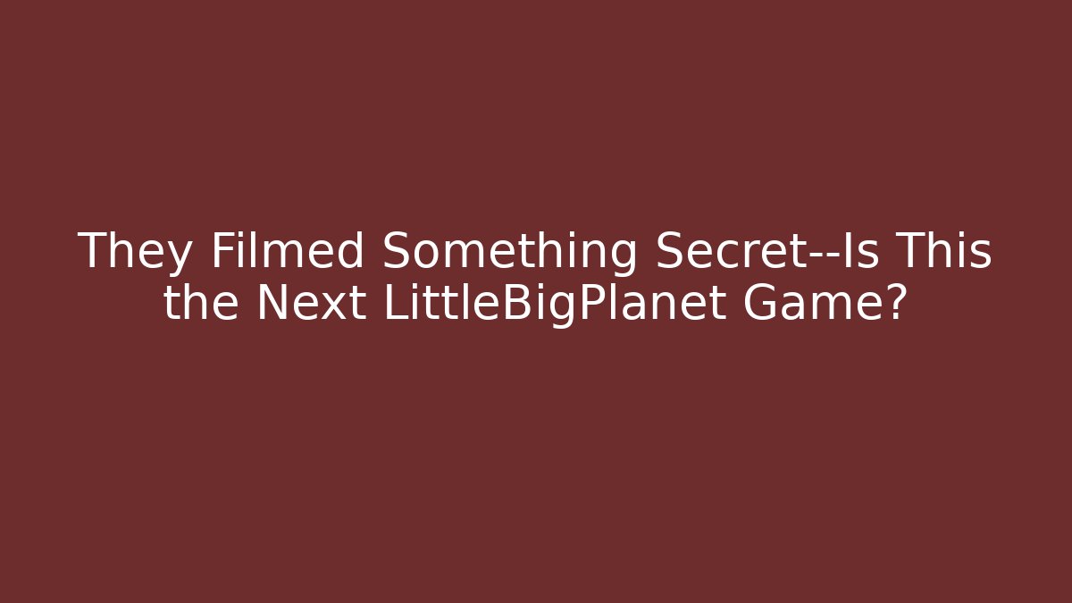 They Filmed Something Secret—Is This the Next LittleBigPlanet Game?