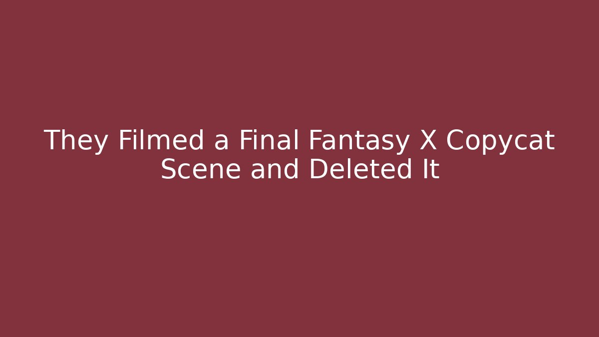 They Filmed a Final Fantasy X Copycat Scene and Deleted It