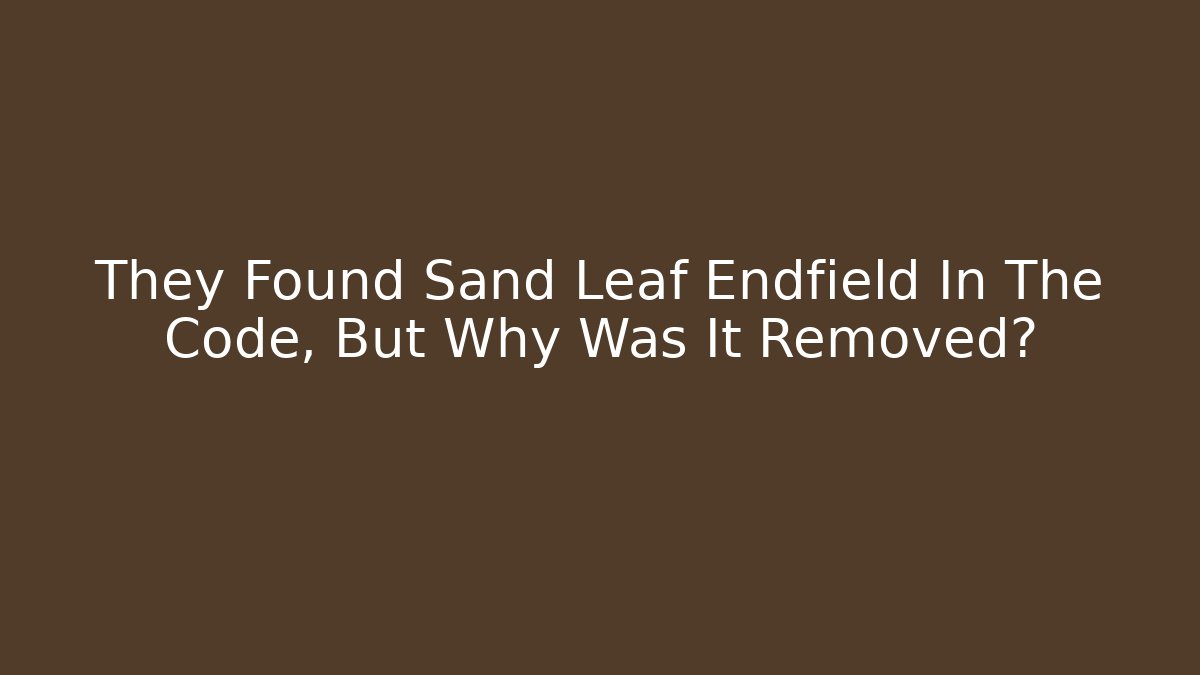They Found Sand Leaf Endfield In The Code, But Why Was It Removed?