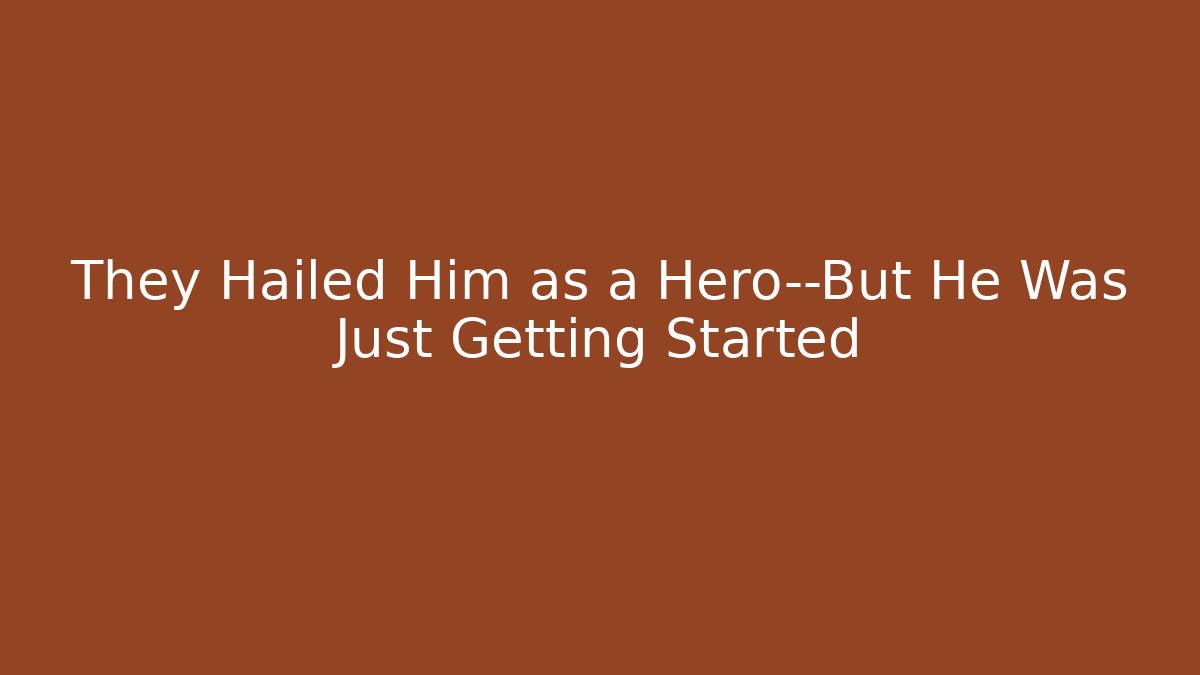 They Hailed Him as a Hero—But He Was Just Getting Started